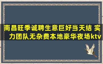 南昌旺季诚聘生意巨好当天结 实力团队无杂费本地豪华夜场ktv